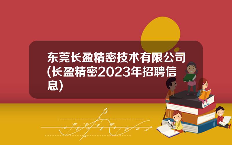 东莞长盈精密技术有限公司(长盈精密2023年招聘信息)