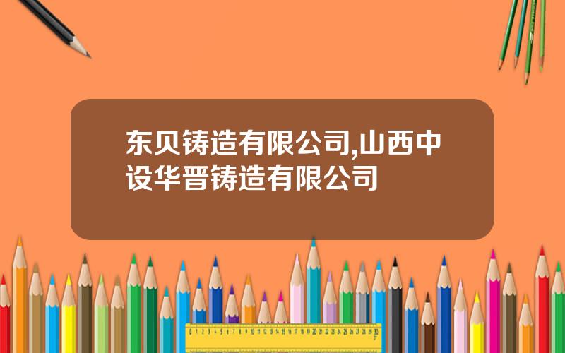 东贝铸造有限公司,山西中设华晋铸造有限公司