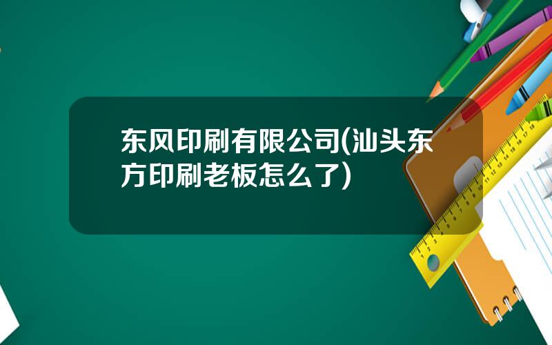 东风印刷有限公司(汕头东方印刷老板怎么了)