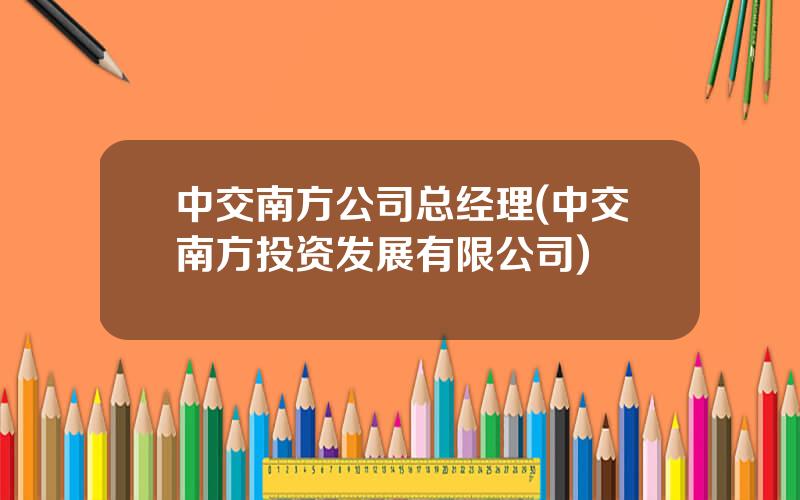 中交南方公司总经理(中交南方投资发展有限公司)