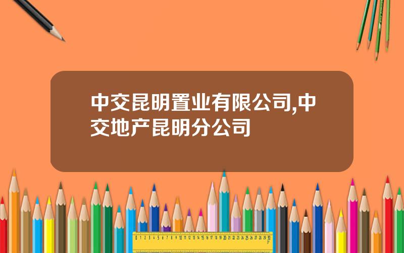 中交昆明置业有限公司,中交地产昆明分公司