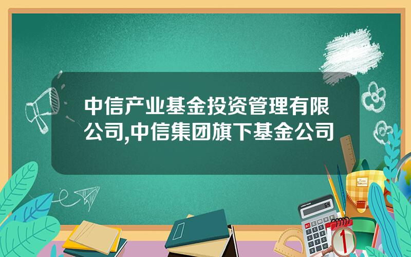 中信产业基金投资管理有限公司,中信集团旗下基金公司
