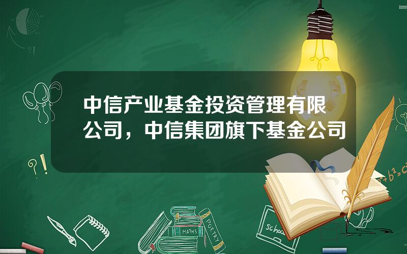 中信产业基金投资管理有限公司，中信集团旗下基金公司
