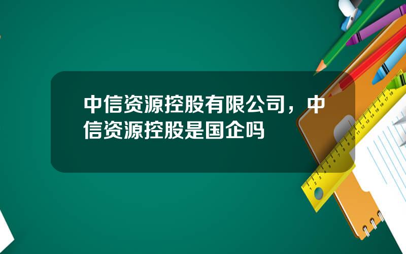 中信资源控股有限公司，中信资源控股是国企吗