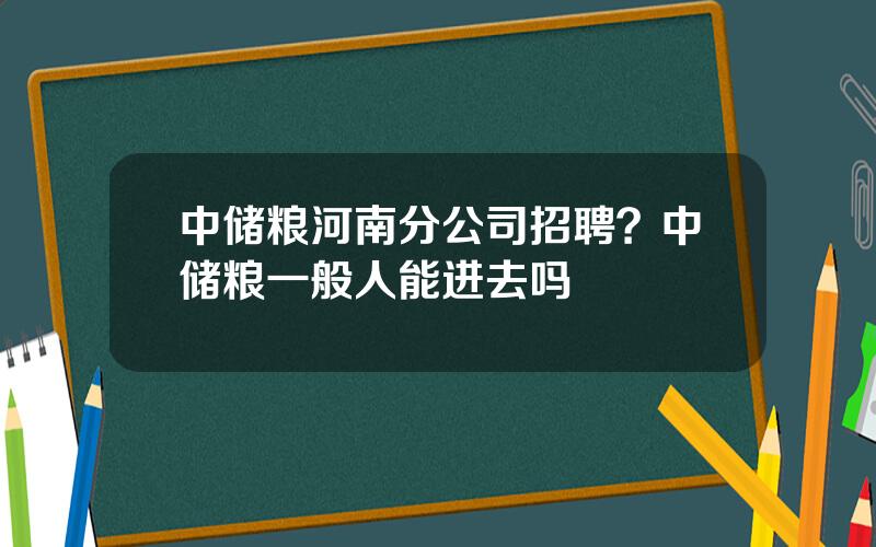 中储粮河南分公司招聘？中储粮一般人能进去吗