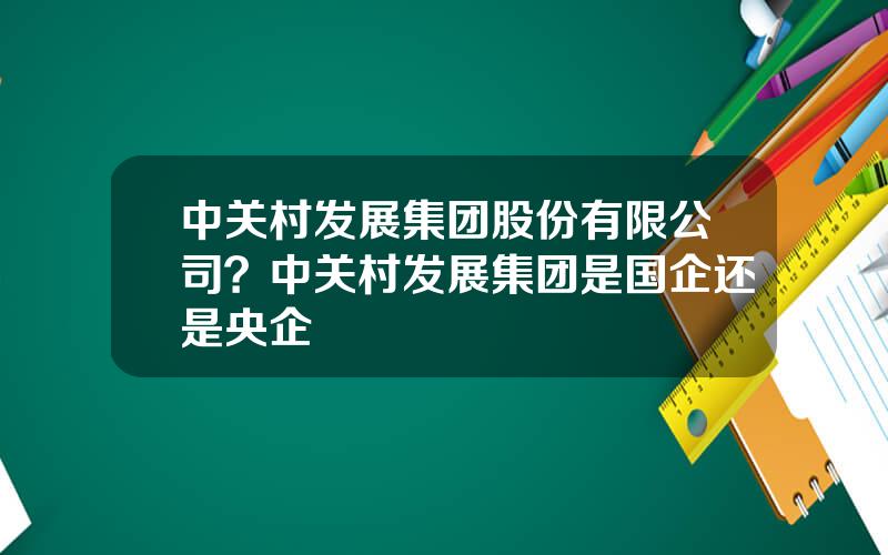 中关村发展集团股份有限公司？中关村发展集团是国企还是央企
