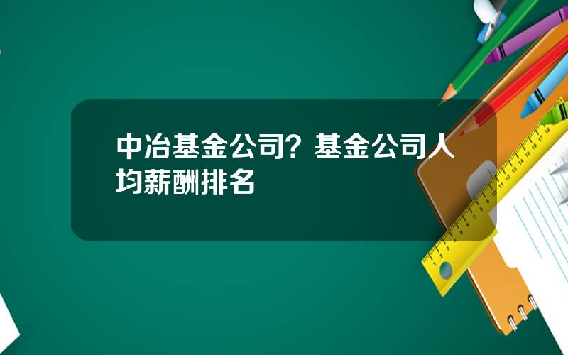 中冶基金公司？基金公司人均薪酬排名