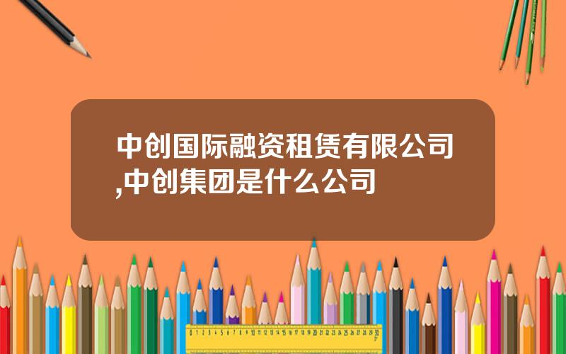 中创国际融资租赁有限公司,中创集团是什么公司