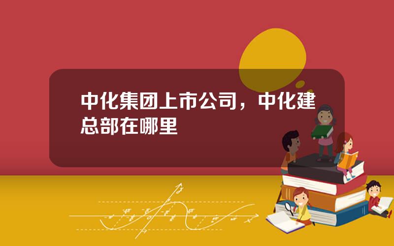 中化集团上市公司，中化建总部在哪里