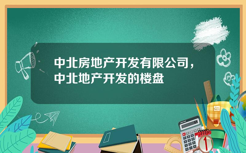 中北房地产开发有限公司，中北地产开发的楼盘
