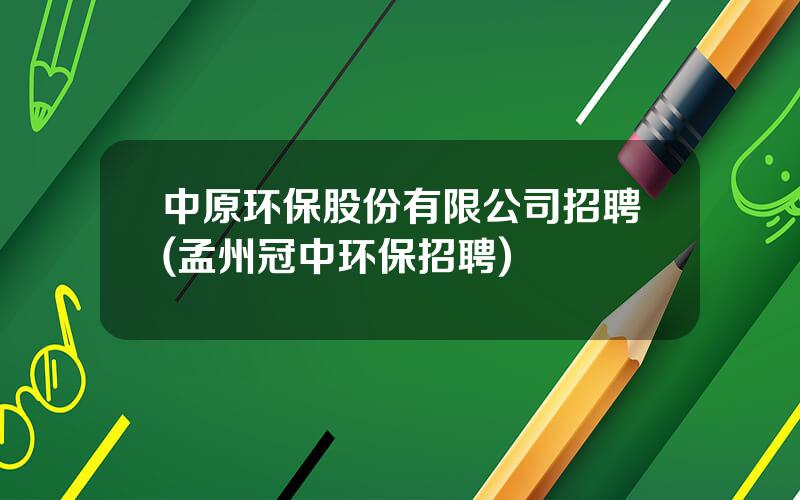 中原环保股份有限公司招聘(孟州冠中环保招聘)