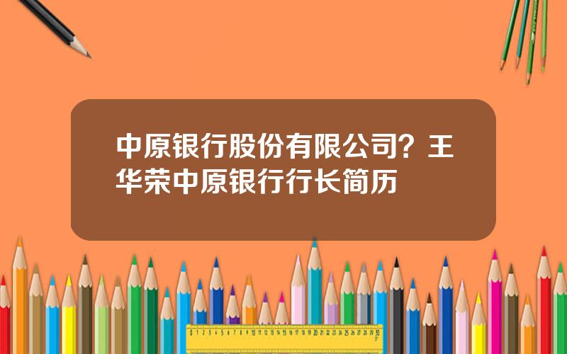 中原银行股份有限公司？王华荣中原银行行长简历