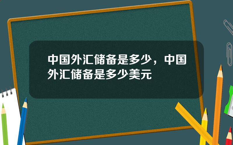中国外汇储备是多少，中国外汇储备是多少美元