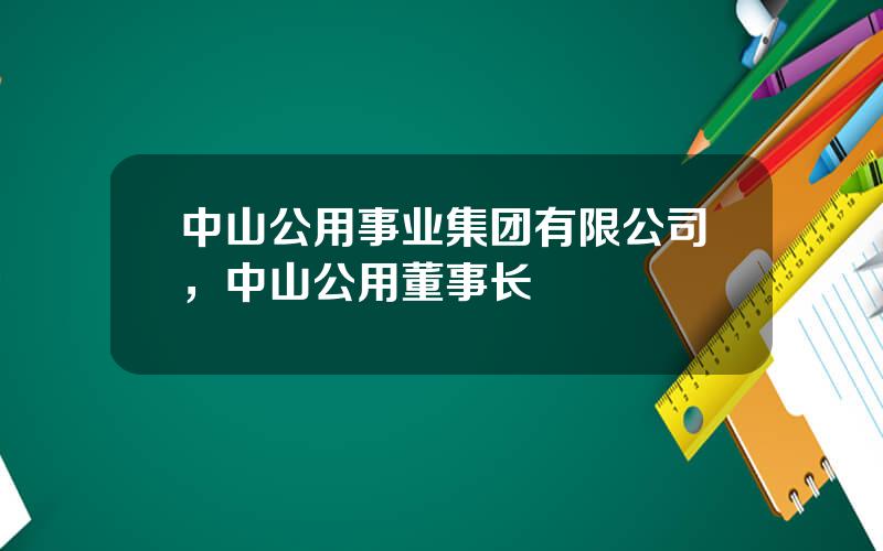 中山公用事业集团有限公司，中山公用董事长