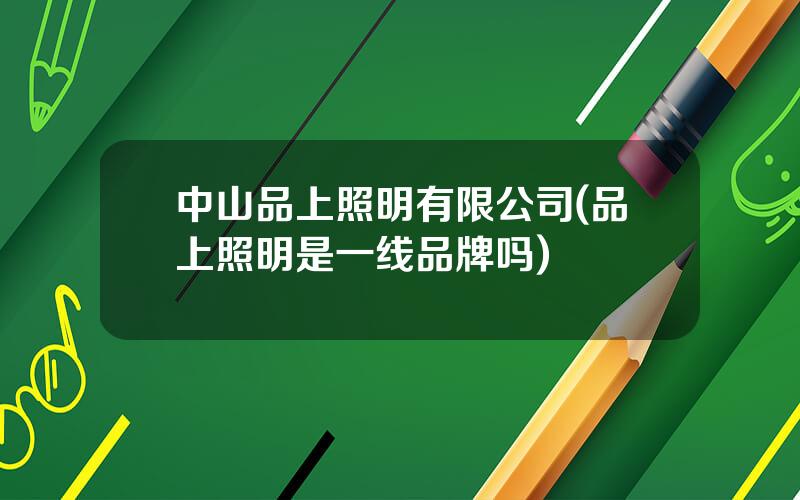 中山品上照明有限公司(品上照明是一线品牌吗)