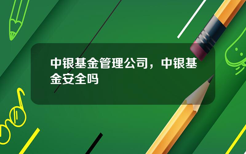 中银基金管理公司，中银基金安全吗