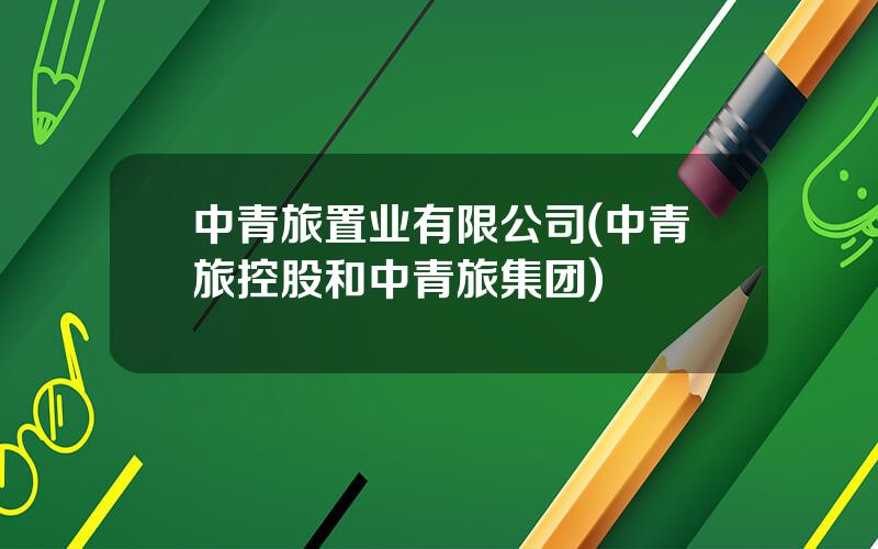 中青旅置业有限公司(中青旅控股和中青旅集团)