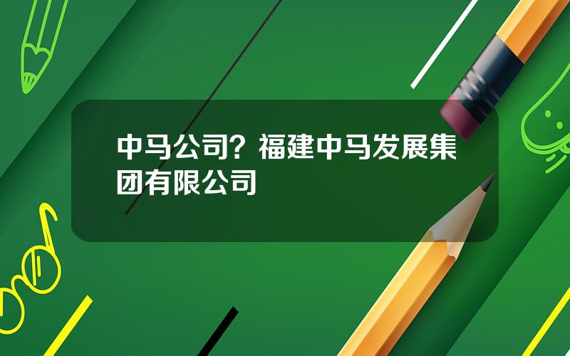 中马公司？福建中马发展集团有限公司