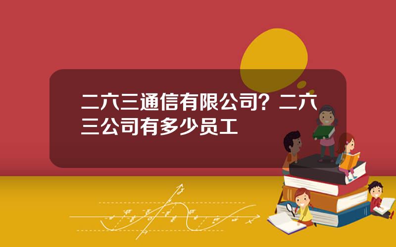 二六三通信有限公司？二六三公司有多少员工