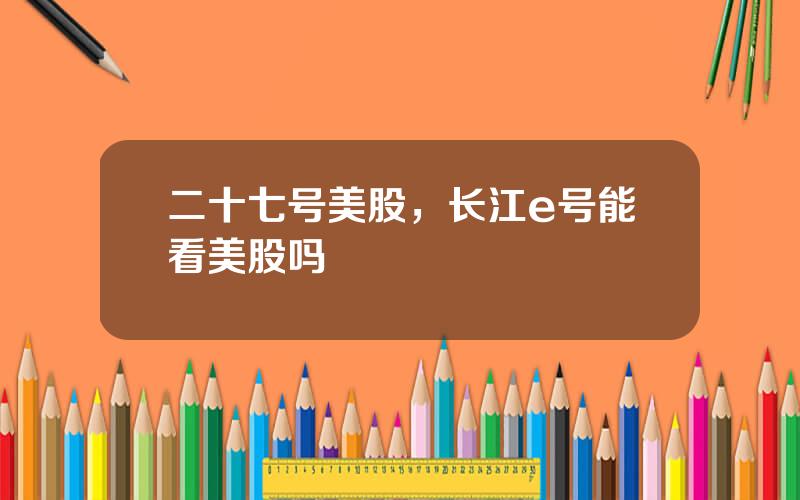 二十七号美股，长江e号能看美股吗