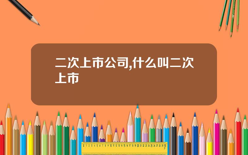 二次上市公司,什么叫二次上市