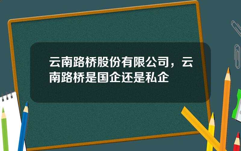 云南路桥股份有限公司，云南路桥是国企还是私企