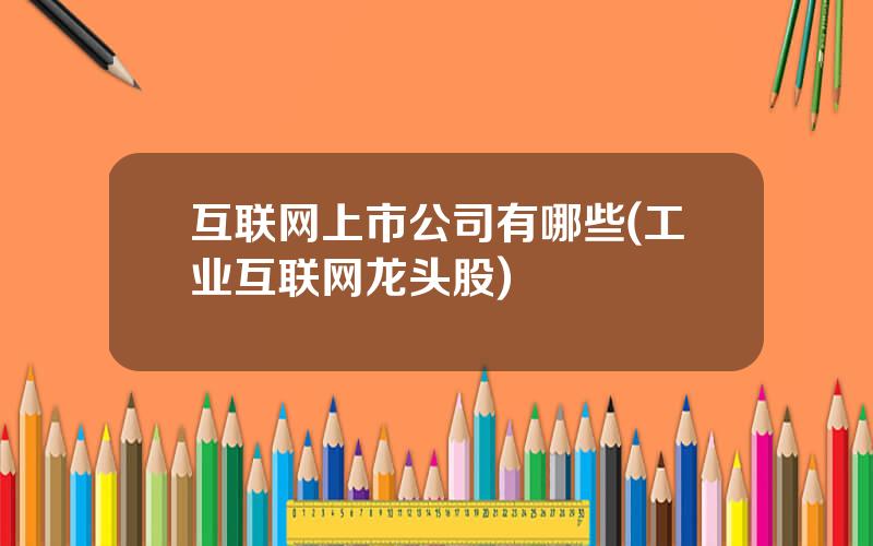 互联网上市公司有哪些(工业互联网龙头股)