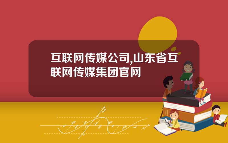 互联网传媒公司,山东省互联网传媒集团官网