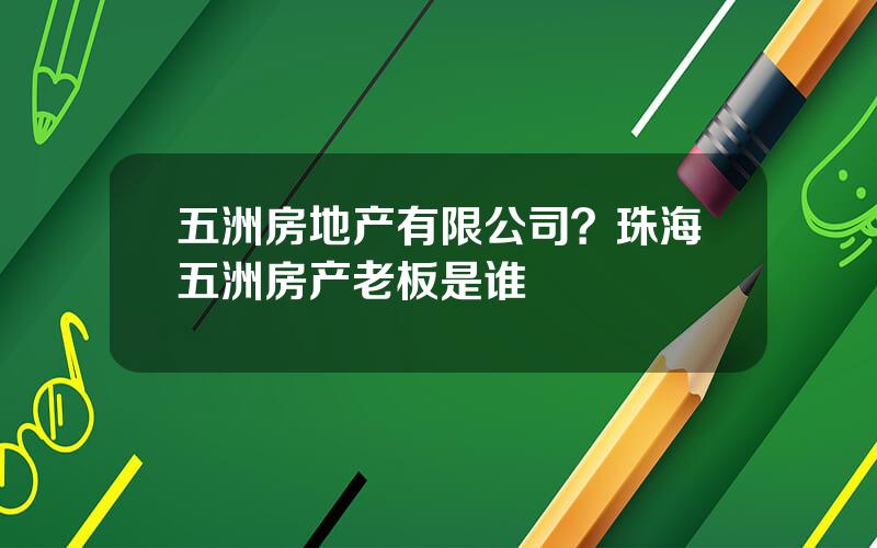 五洲房地产有限公司？珠海五洲房产老板是谁