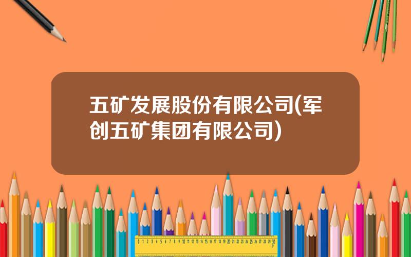 五矿发展股份有限公司(军创五矿集团有限公司)