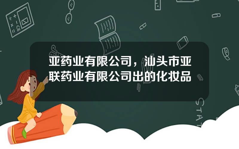 亚药业有限公司，汕头市亚联药业有限公司出的化妆品