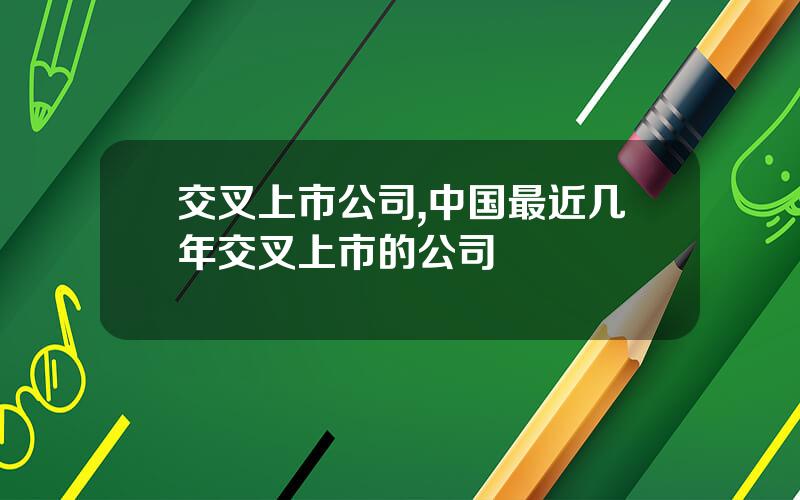 交叉上市公司,中国最近几年交叉上市的公司