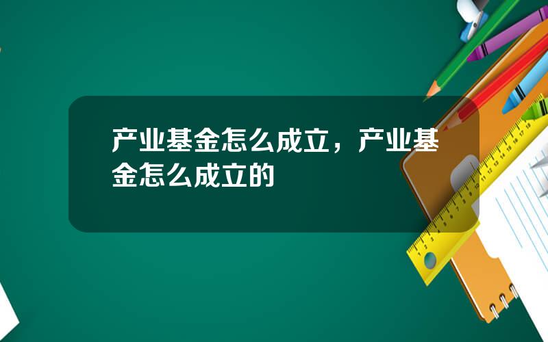 产业基金怎么成立，产业基金怎么成立的
