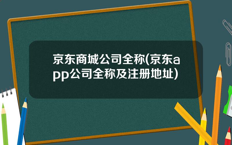京东商城公司全称(京东app公司全称及注册地址)