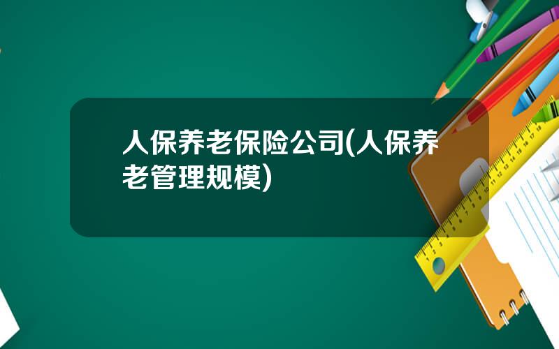 人保养老保险公司(人保养老管理规模)