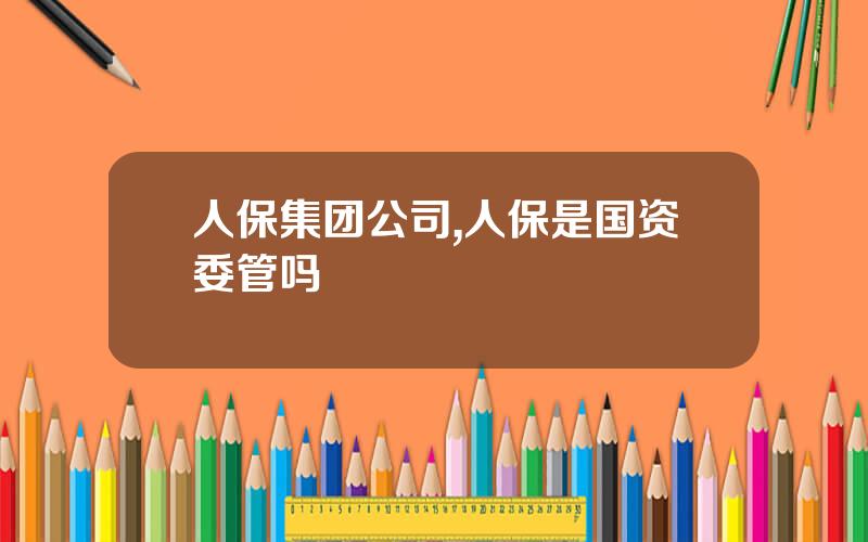 人保集团公司,人保是国资委管吗