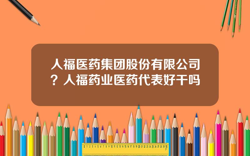 人福医药集团股份有限公司？人福药业医药代表好干吗