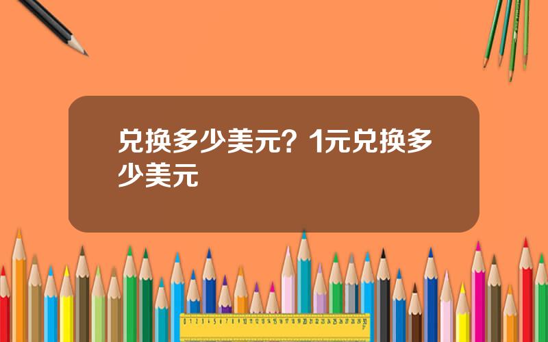 兑换多少美元？1元兑换多少美元