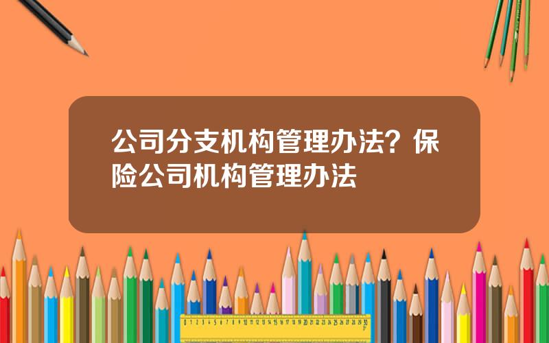 公司分支机构管理办法？保险公司机构管理办法