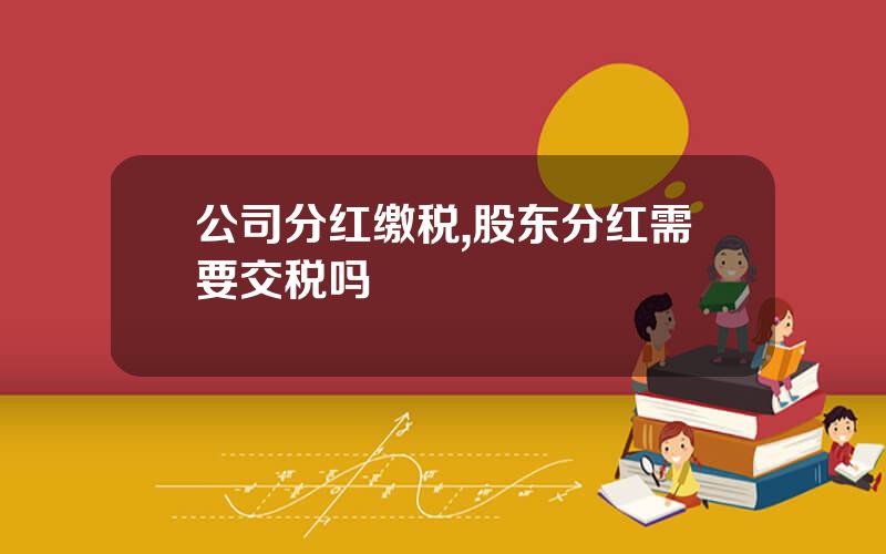 公司分红缴税,股东分红需要交税吗