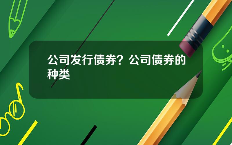 公司发行债券？公司债券的种类