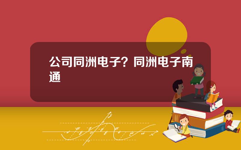 公司同洲电子？同洲电子南通