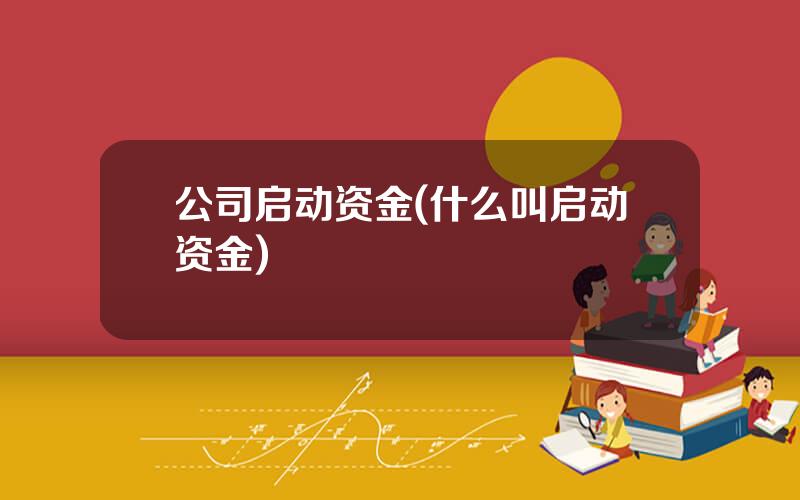 公司启动资金(什么叫启动资金)