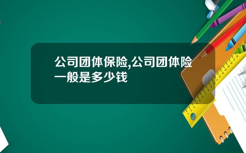 公司团体保险,公司团体险一般是多少钱