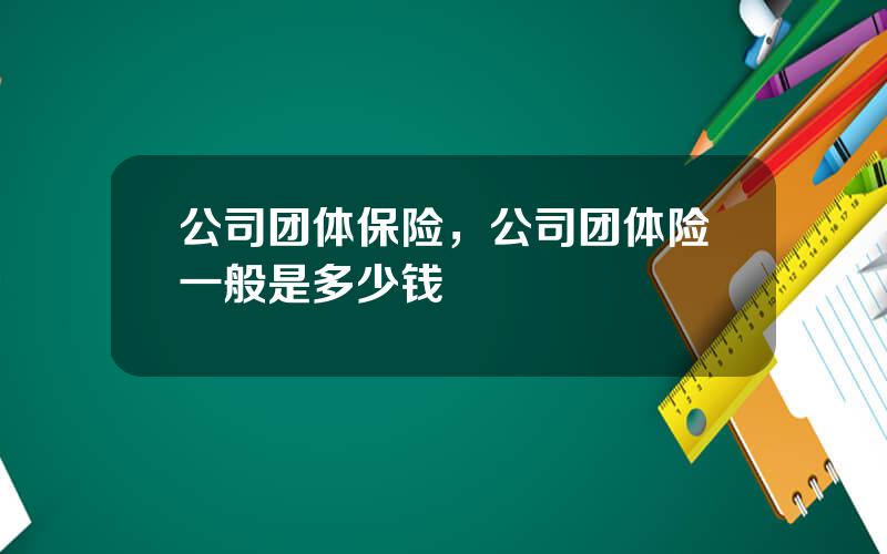 公司团体保险，公司团体险一般是多少钱