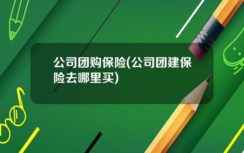 公司团购保险(公司团建保险去哪里买)