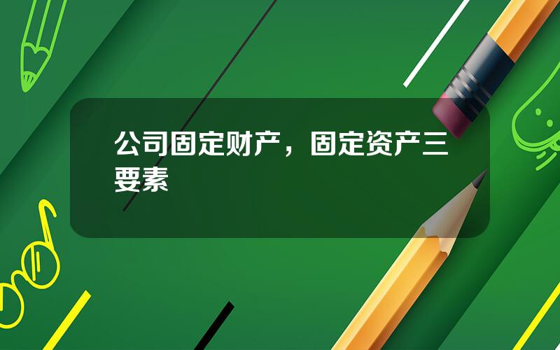 公司固定财产，固定资产三要素