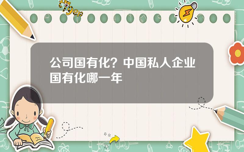 公司国有化？中国私人企业国有化哪一年