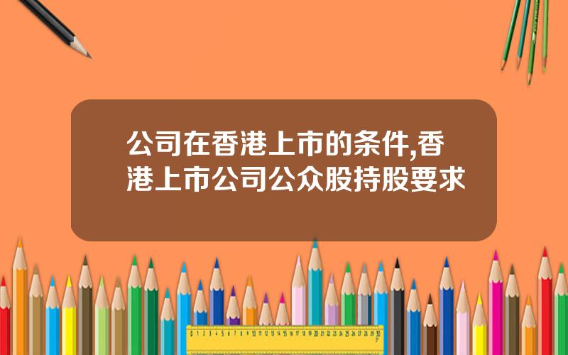 公司在香港上市的条件,香港上市公司公众股持股要求