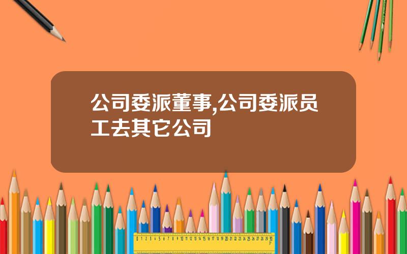 公司委派董事,公司委派员工去其它公司